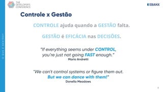 6
O
Q
U
E
É
G
E
S
T
Ã
O
?
Controle x Gestão
CONTROLE ajuda quando a GESTÃO falta.
GESTÃO é EFICÁCIA nas DECISÕES.
“If everything seems under CONTROL, 
you’re just not going FAST enough.” 
Mario Andretti
"We can't control systems or figure them out.  
But we can dance with them!” 
Donella Meadows
 