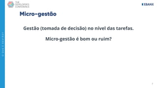 7
O
Q
U
E
É
G
E
S
T
Ã
O
?
Micro-gestão
Gestão (tomada de decisão) no nível das tarefas.
Micro-gestão é bom ou ruim?
 