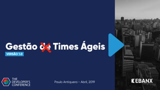 Gestão de Times Ágeis
VERSÃO 1.0
Paulo Antiquera - Abril, 2019
 