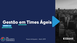 Gestão em Times Ágeis
VERSÃO 2.0
Paulo Antiquera - Abril, 2019
 