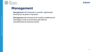 13
A
B
O
R
D
A
G
E
N
S
M
O
D
E
R
N
A
S
Management
Management 1.0: Comando e controle, organização
hierárquica de poder e top-down
Management 2.0: Tentativas de resolver problemas da
abordagem anterior frustradas pela falta de
entendimento de sistemas sociais
 
