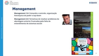 13
A
B
O
R
D
A
G
E
N
S
M
O
D
E
R
N
A
S
Management
Management 1.0: Comando e controle, organização
hierárquica de poder e top-down
Management 2.0: Tentativas de resolver problemas da
abordagem anterior frustradas pela falta de
entendimento de sistemas sociais
 