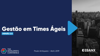 Gestão em Times Ágeis
VERSÃO 2.0
Paulo Antiquera - Abril, 2019
 