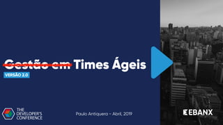 Gestão em Times Ágeis
VERSÃO 2.0
Paulo Antiquera - Abril, 2019
 