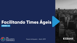 Facilitando Times Ágeis
VERSÃO 3.0
Paulo Antiquera - Abril, 2019
 