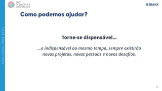 22
F
A
C
I
L
I
T
A
N
D
O
T
I
M
E
S
Á
G
E
I
S
Como podemos ajudar?
Torne-se dispensável…
...e indispensável ao mesmo tempo, sempre existirão
novos projetos, novas pessoas e novos desaﬁos.
 