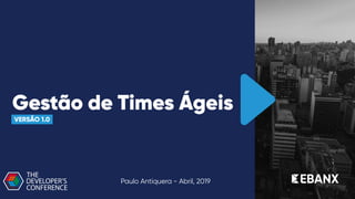 Gestão de Times Ágeis
VERSÃO 1.0
Paulo Antiquera - Abril, 2019
 