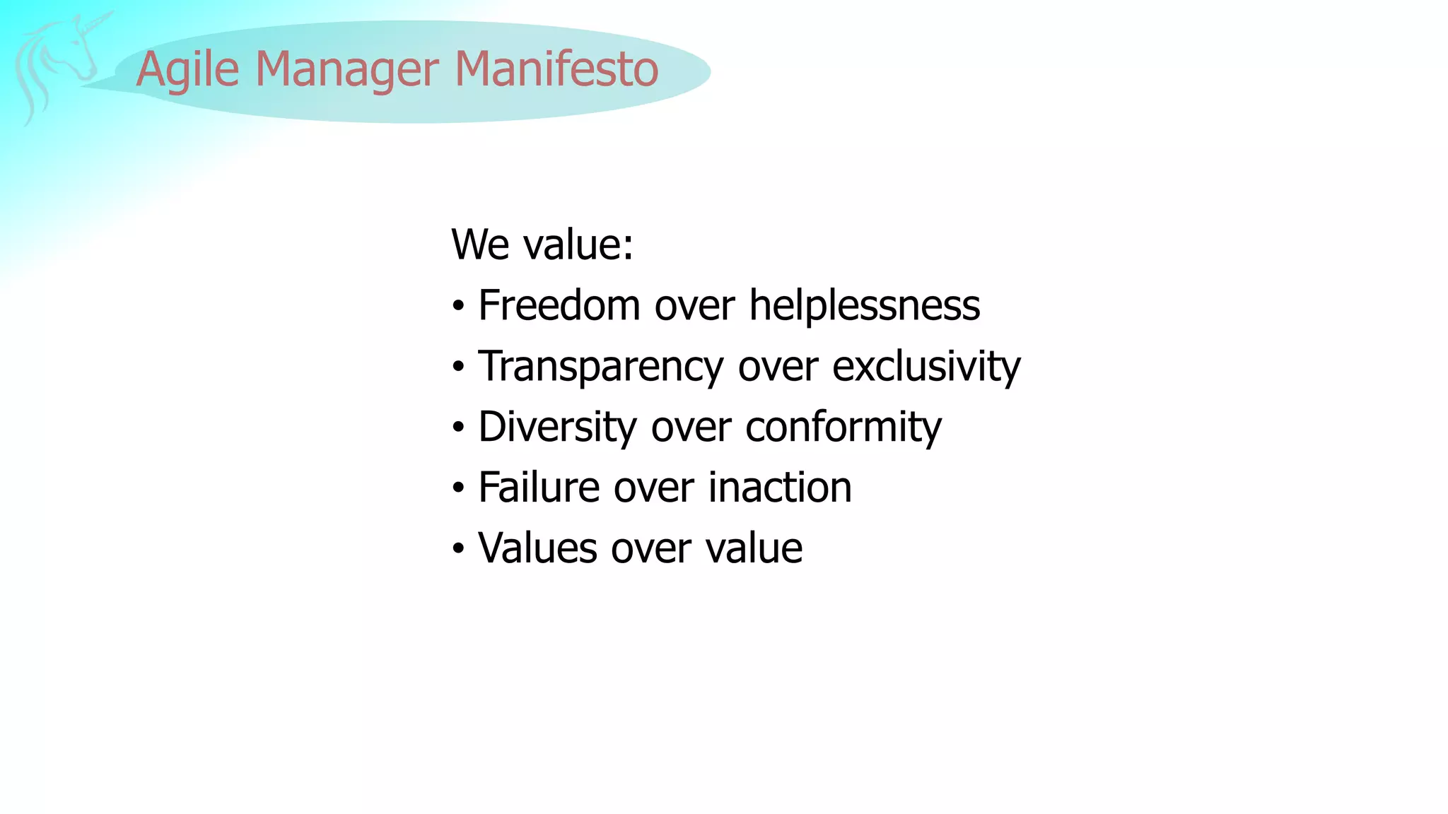 Agile Manager Manifesto
We value:
• Freedom over helplessness
• Transparency over exclusivity
• Diversity over conformity
• Failure over inaction
• Values over value
 
