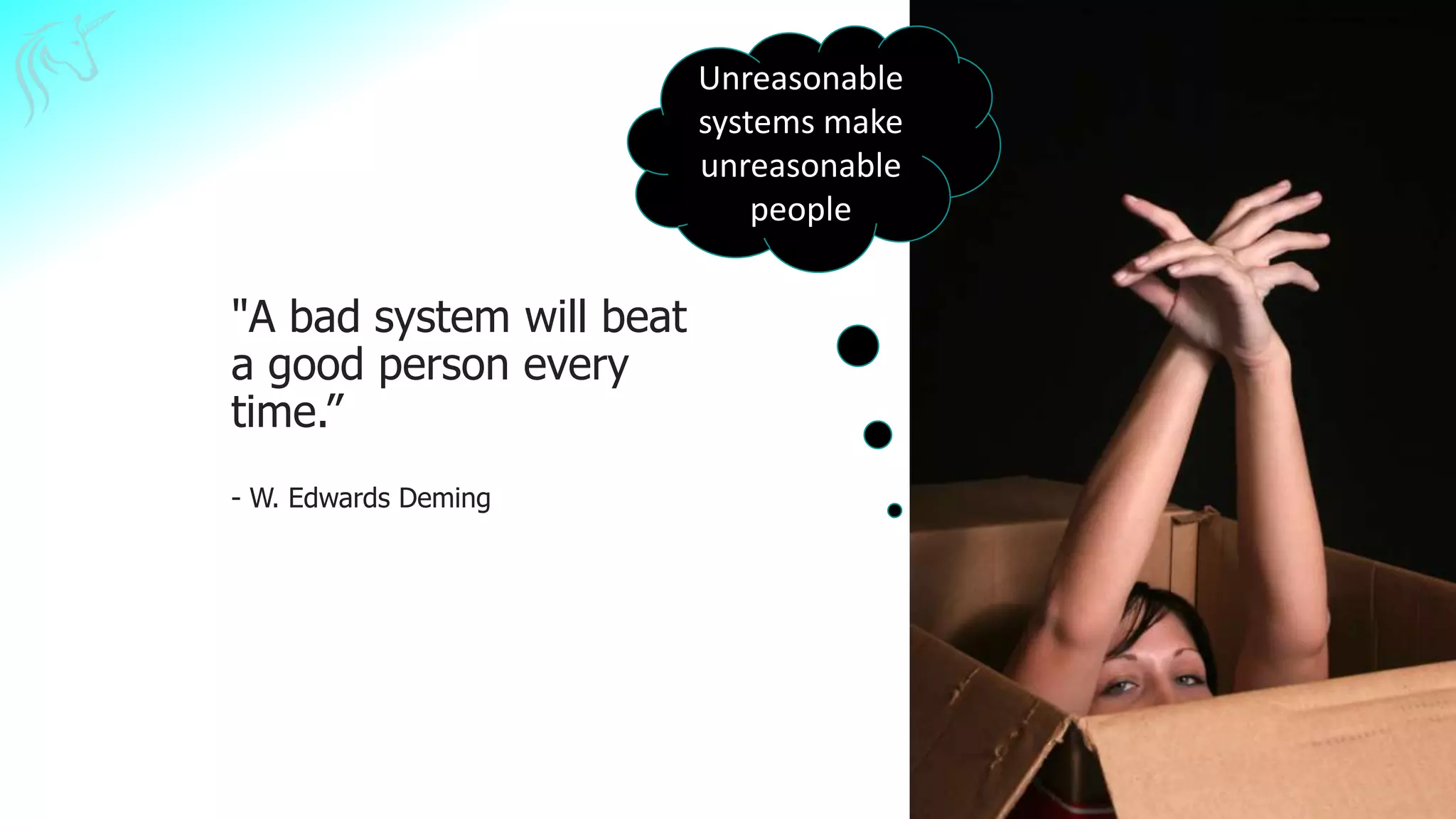 "A bad system will beat
a good person every
time.”
- W. Edwards Deming
Unreasonable
systems make
unreasonable
people
 
