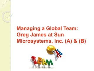 Managing a Global Team: 
Greg James at Sun 
Microsystems, Inc. (A) & (B) 
 