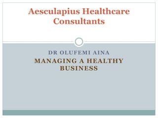 DR OLUFEMI AINA
MANAGING A HEALTHY
BUSINESS
Aesculapius Healthcare
Consultants
 