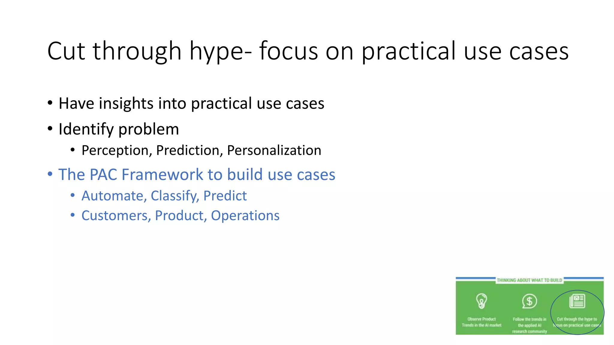 Cut through hype- focus on practical use cases
• Have insights into practical use cases
• Identify problem
• Perception, Prediction, Personalization
• The PAC Framework to build use cases
• Automate, Classify, Predict
• Customers, Product, Operations
 