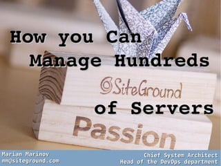 How you Can How you Can 
Manage Hundreds Manage Hundreds 
              of Serversof Servers
Marian MarinovMarian Marinov
mm@siteground.commm@siteground.com
Chief System ArchitectChief System Architect
Head of the DevOps departmentHead of the DevOps department
 