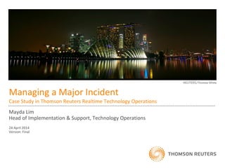 Managing a Major Incident
Case Study in Thomson Reuters Realtime Technology Operations
Mayda Lim
Head of Implementation & Support, Technology Operations
24 April 2014
Version: Final
 