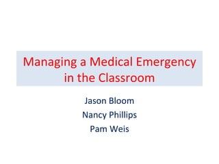 Managing a Medical Emergency in the Classroom Jason Bloom Nancy Phillips Pam Weis 