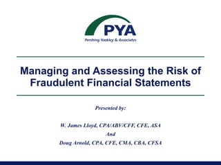 Managing and Assessing the Risk of Fraudulent Financial Statements Presented by: W. James Lloyd, CPA/ABV/CFF, CFE, ASA And Doug Arnold, CPA, CFE, CMA, CBA, CFSA 