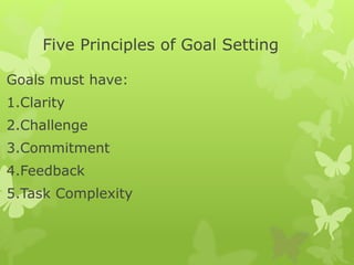 Five Principles of Goal Setting
Goals must have:
1.Clarity
2.Challenge
3.Commitment
4.Feedback
5.Task Complexity
 