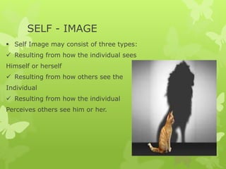 SELF - IMAGE
 Self Image may consist of three types:
 Resulting from how the individual sees
Himself or herself
 Resulting from how others see the
Individual
 Resulting from how the individual
Perceives others see him or her.
 