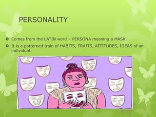 PERSONALITY
 Comes from the LATIN word – PERSONA meaning a MASK.
 It is a patterned train of HABITS, TRAITS, ATTITUDES, IDEAS of an
individual.
 