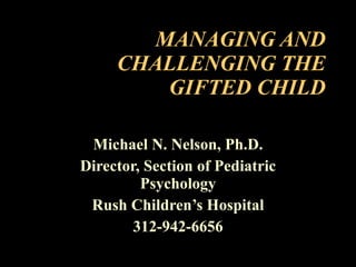 MANAGING AND CHALLENGING THE GIFTED CHILD Michael N. Nelson, Ph.D. Director, Section of Pediatric Psychology Rush Children’s Hospital 312-942-6656 
