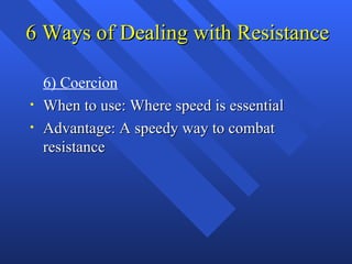 6 Ways of Dealing with Resistance

    6) Coercion
•   When to use: Where speed is essential
•   Advantage: A speedy way t...