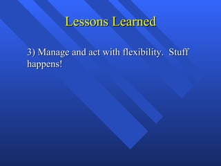 Lessons Learned

3) Manage and act with flexibility. Stuff
happens!
 