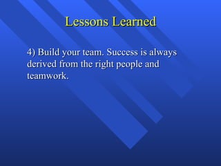 Lessons Learned

4) Build your team. Success is always
derived from the right people and
teamwork.
 