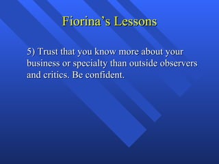 Fiorina’s Lessons

5) Trust that you know more about your
business or specialty than outside observers
and critics. Be con...