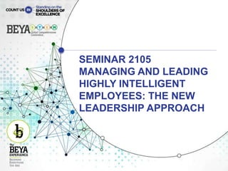 SEMINAR 2105
MANAGING AND LEADING
HIGHLY INTELLIGENT
EMPLOYEES: THE NEW
LEADERSHIP APPROACH
 