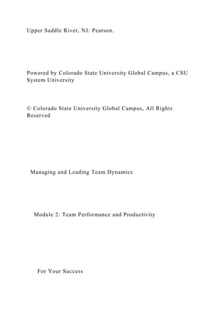 Upper Saddle River, NJ: Pearson.
Powered by Colorado State University Global Campus, a CSU
System University
© Colorado State University Global Campus, All Rights
Reserved
Managing and Leading Team Dynamics
Module 2: Team Performance and Productivity
For Your Success
 