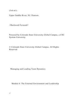 (3rd ed.).
Upper Saddle River, NJ: Pearson.
//Backward Forward//
Powered by Colorado State University Global Campus, a CSU
System University
© Colorado State University Global Campus, All Rights
Reserved
Managing and Leading Team Dynamics
Module 6: The External Environment and Leadership
//
 