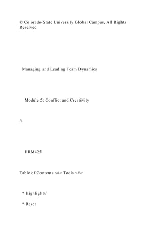 © Colorado State University Global Campus, All Rights
Reserved
Managing and Leading Team Dynamics
Module 5: Conflict and Creativity
//
HRM425
Table of Contents <#> Tools <#>
* Highlight//
* Reset
 