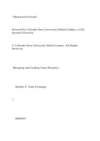 //Backward Forward//
Powered by Colorado State University Global Campus, a CSU
System University
© Colorado State University Global Campus, All Rights
Reserved
Managing and Leading Team Dynamics
Module 4: Team Exchange
//
HRM425
 