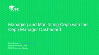 Managing and Monitoring Ceph with the
Ceph Manager Dashboard
Lenz Grimmer <lgrimmer@suse.com>
Engineering Team Lead
SUSE Enterprise Storage
 