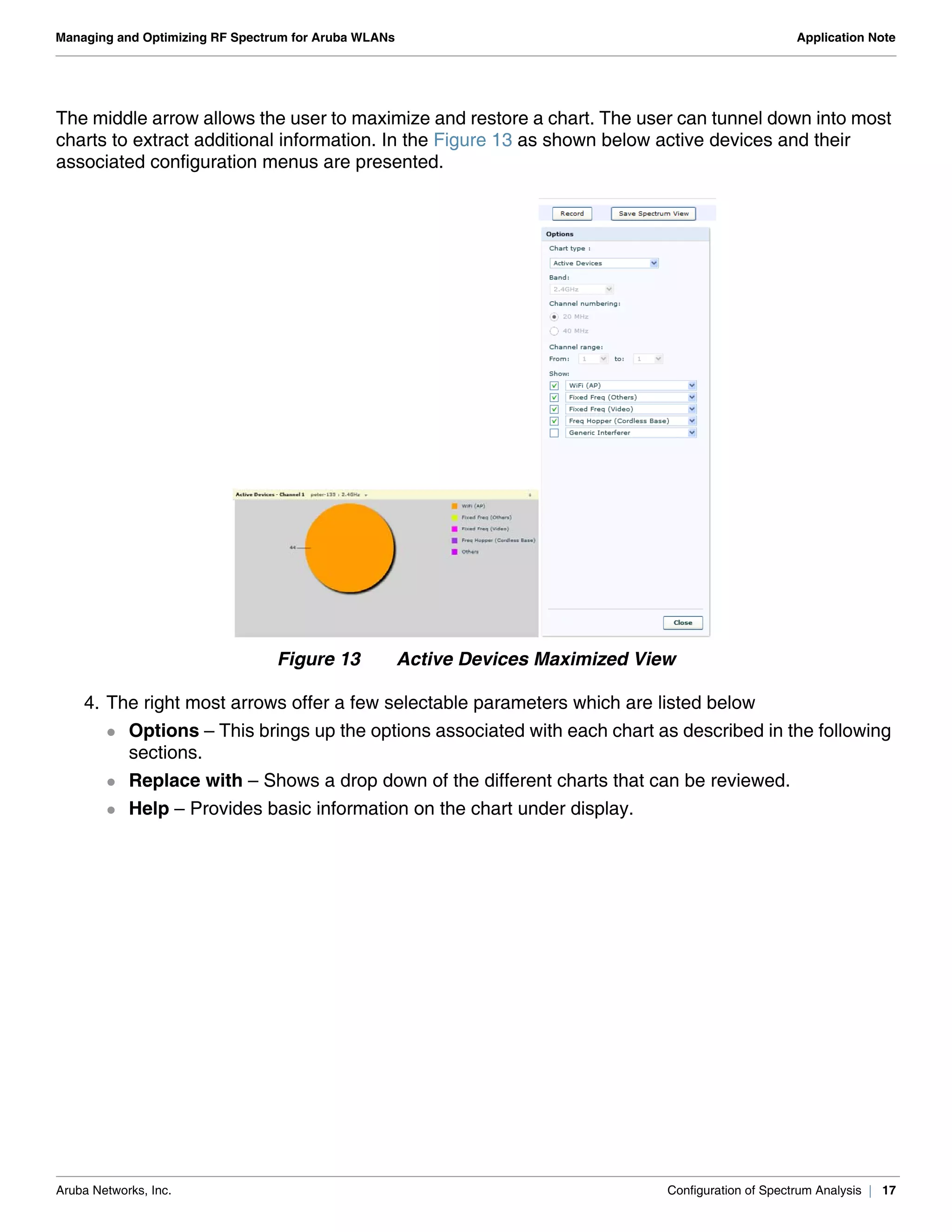 Aruba Networks, Inc. Configuration of Spectrum Analysis | 17
Managing and Optimizing RF Spectrum for Aruba WLANs Application Note
The middle arrow allows the user to maximize and restore a chart. The user can tunnel down into most
charts to extract additional information. In the Figure 13 as shown below active devices and their
associated configuration menus are presented.
Figure 13 Active Devices Maximized View
4. The right most arrows offer a few selectable parameters which are listed below
 Options – This brings up the options associated with each chart as described in the following
sections.
 Replace with – Shows a drop down of the different charts that can be reviewed.
 Help – Provides basic information on the chart under display.
 