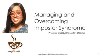 Managing and
Overcoming
Impostor Syndrome
1
Presented by Jacqueline Sanders-Blackman
copyright 2021 @ techexpressoconsulting.com
 