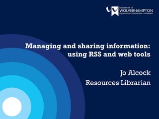 Managing and sharing information: using RSS and web tools Jo Alcock Resources Librarian 