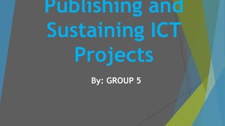Publishing and
Sustaining ICT
Projects
By: GROUP 5
 