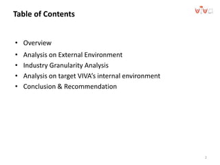 Table of Contents
• Overview
• Analysis on External Environment
• Industry Granularity Analysis
• Analysis on target VIVA’s internal environment
• Conclusion & Recommendation
2
 