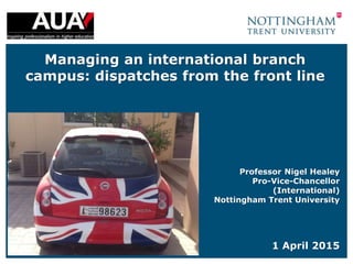 Managing an international branch
campus: dispatches from the front line
Professor Nigel Healey
Pro-Vice-Chancellor
(International)
Nottingham Trent University
1 April 2015
 