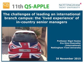 The challenges of leading an international
branch campus: the ‘lived experience’ of
in-country senior managers
Professor Nigel Healey
Pro-Vice-Chancellor
(International)
Nottingham Trent University
26 November 2015
 