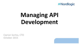 Managing API
Development
Ciprian Sorlea, CTO
October 2015
 