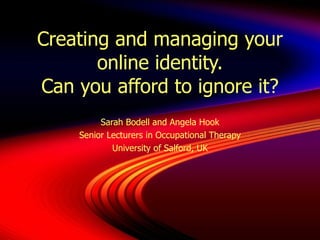 Creating and managing your online identity. Can you afford to ignore it? Sarah Bodell and Angela Hook Senior Lecturers in Occupational Therapy University of Salford, UK 