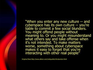 <ul><li>“ When you enter any new culture -- and cyberspace has its own culture -- you're liable to commit a few social blu...