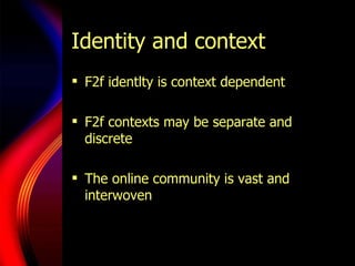 Identity and context <ul><li>F2f identlty is context dependent </li></ul><ul><li>F2f contexts may be separate and discrete...