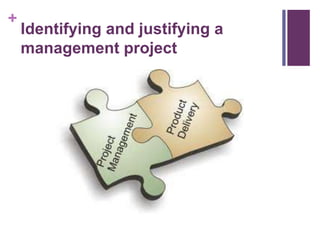 +
Identifying and justifying a
management project
 
