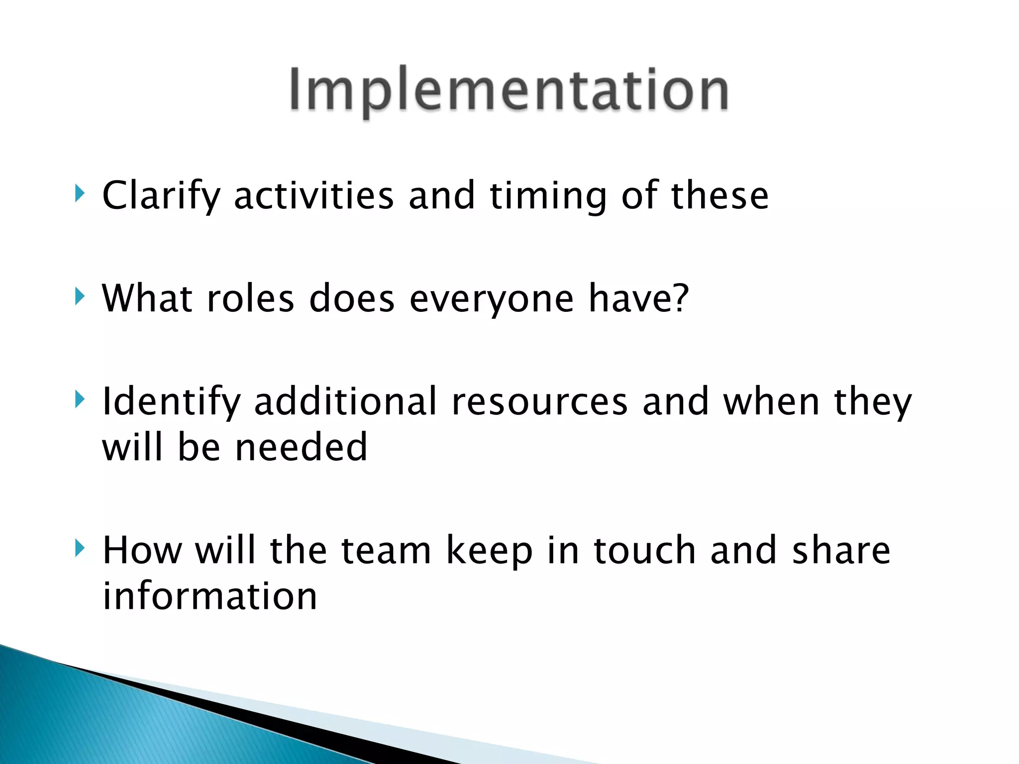  Clarify activities and timing of these
What roles does everyone have?
Identify additional resources and when they
will be needed
How will the team keep in touch and share
information