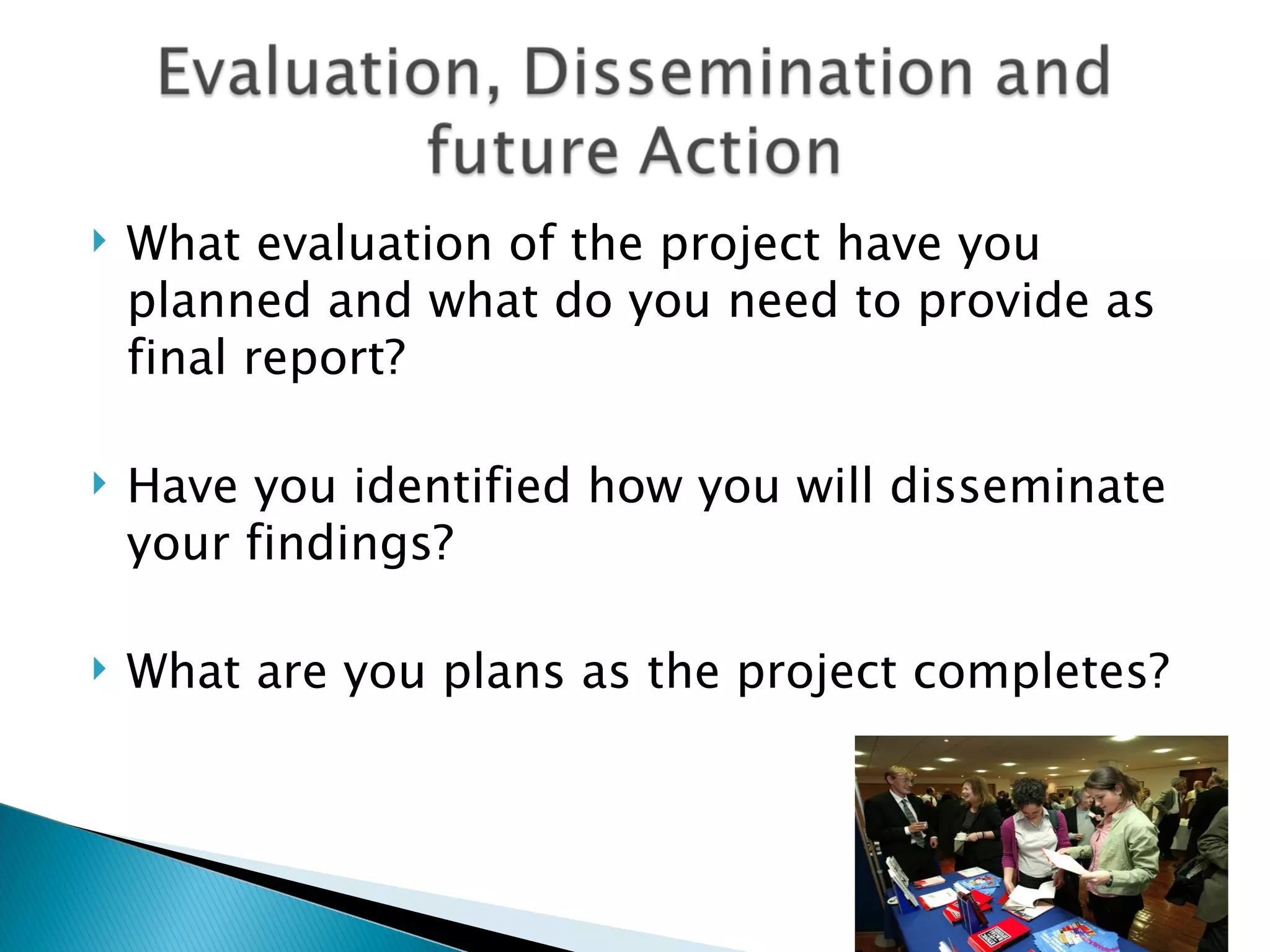  What evaluation of the project have you
planned and what do you need to provide as
final report?
Have you identified how you will disseminate
your findings?
What are you plans as the project completes?