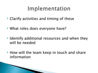    Clarify activities and timing of these

   What roles does everyone have?

   Identify additional resources and when they
    will be needed

   How will the team keep in touch and share
    information
 