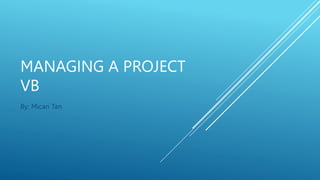 MANAGING A PROJECT
VB
By: Mican Tan
 